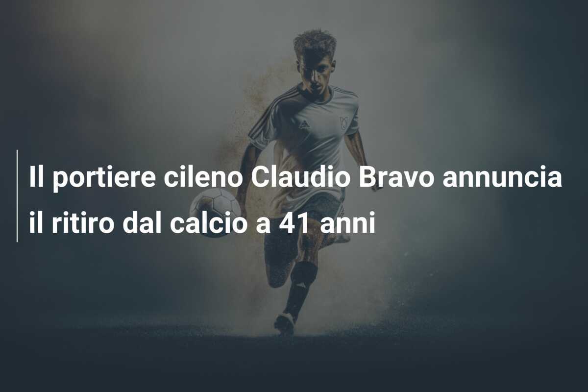 Il portiere cileno Claudio Bravo annuncia il ritiro dal calcio a 41 anni