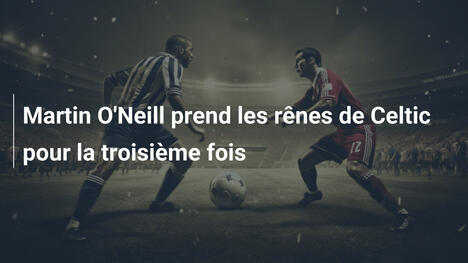 Martin O'Neill prend les rênes de Celtic pour la troisième fois