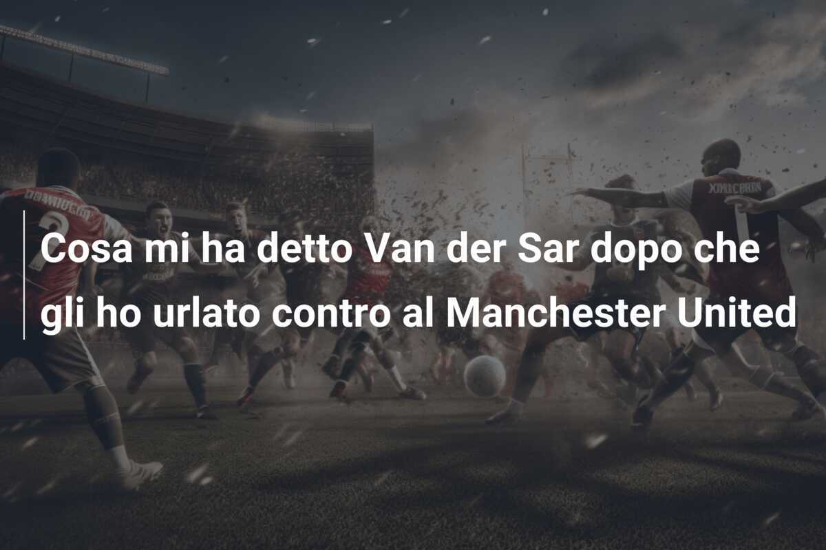 Cosa mi ha detto Van der Sar dopo che gli ho urlato contro al Manchester United