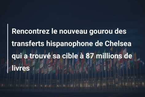 Rencontrez le nouveau gourou des transferts hispanophone de Chelsea qui a trouvé sa cible à 87 millions de livres