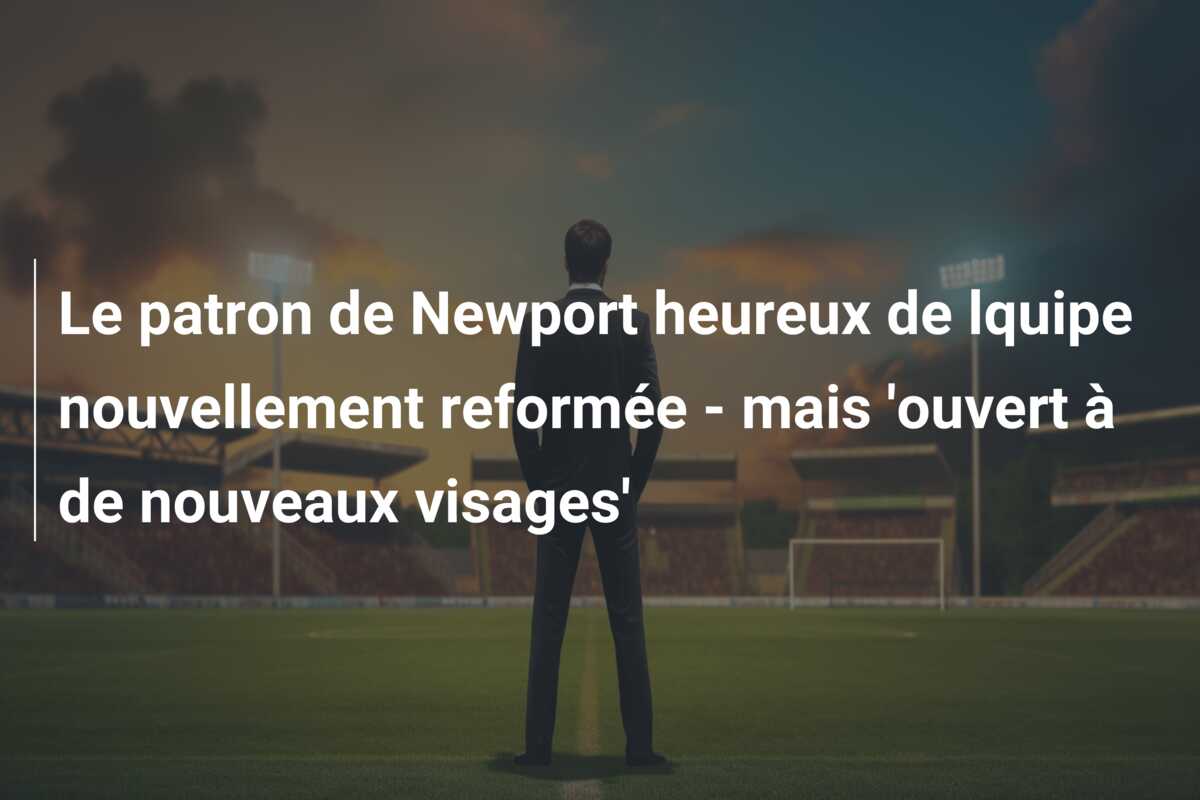 Le patron de Newport heureux de lquipe nouvellement reformée – mais ‘ouvert à de nouveaux visages’