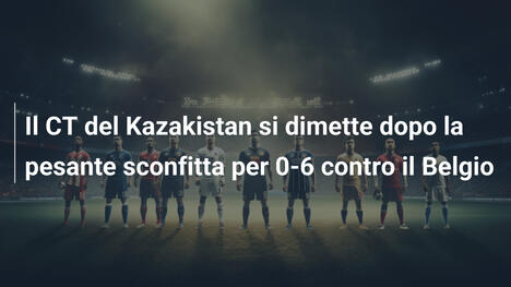 Il CT del Kazakistan si dimette dopo la pesante sconfitta per 0-6 contro il Belgio