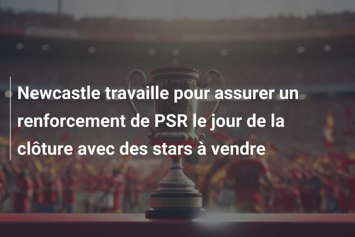 Newcastle travaille pour assurer un renforcement de PSR le jour de la clôture avec des stars à vendre