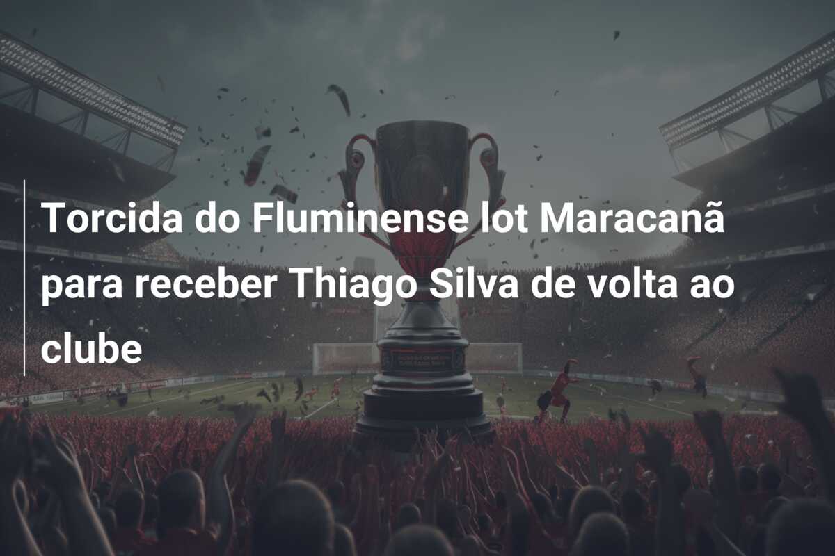 Torcida do Fluminense lot Maracanã para receber Thiago Silva de volta ao clube
