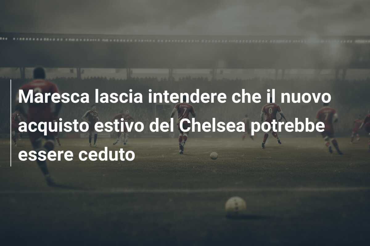Maresca lascia intendere che il nuovo acquisto estivo del Chelsea potrebbe essere ceduto