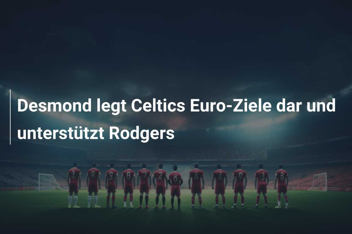 Desmond legt Celtics Euro-Ziele dar und unterstützt Rodgers