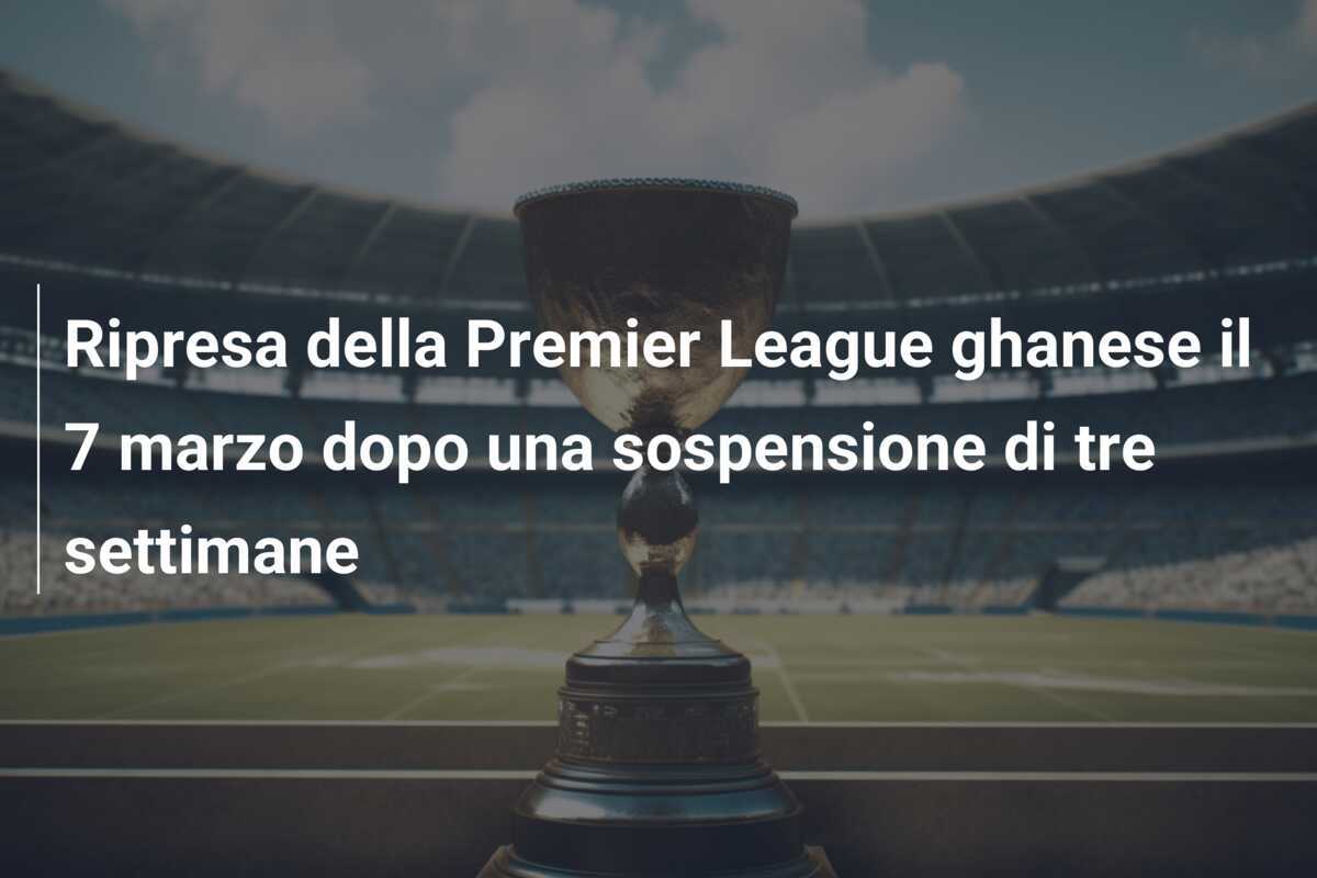Ripresa della Premier League ghanese il 7 marzo dopo una sospensione di tre settimane