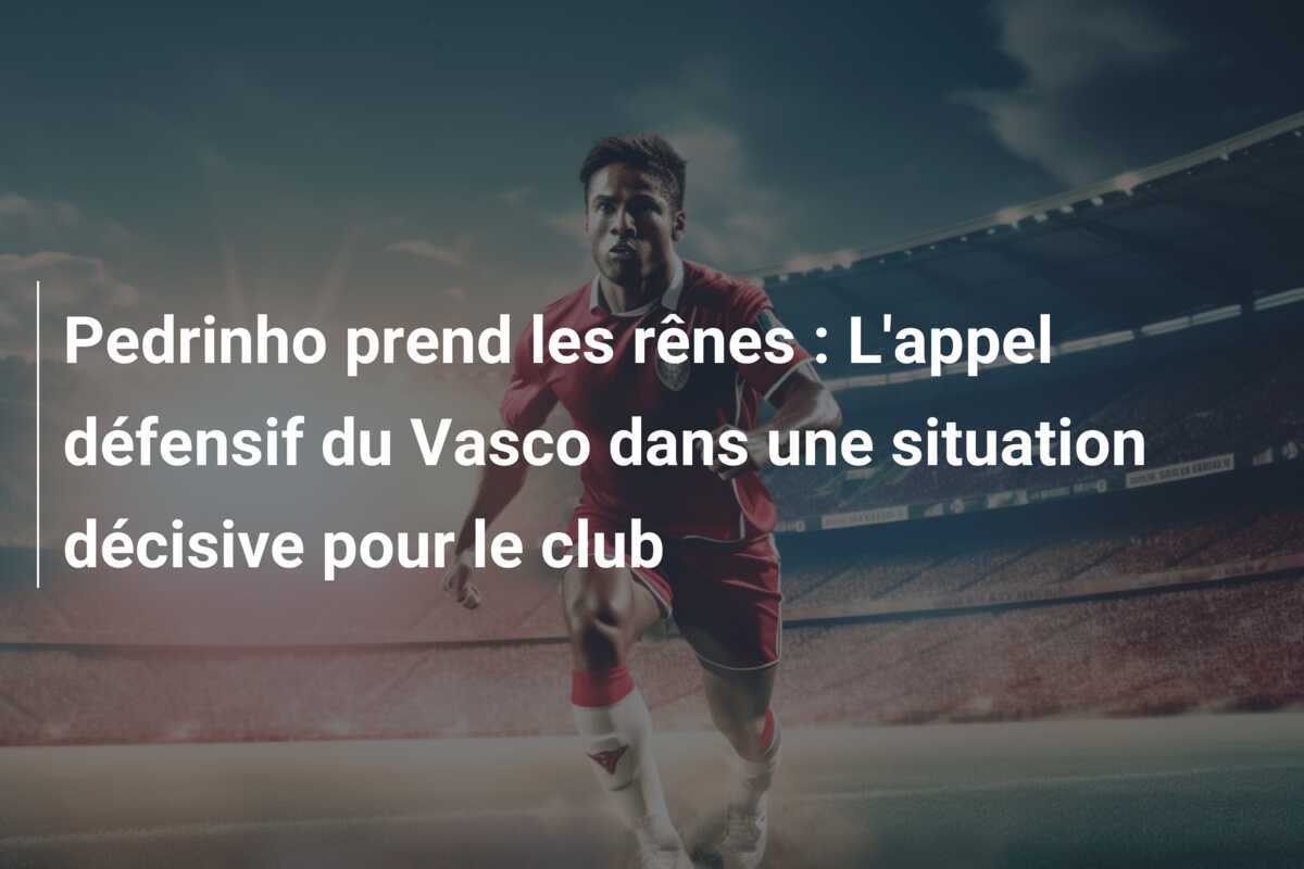 Pedrinho prend les rênes : L'appel défensif du Vasco dans une situation décisive pour le club