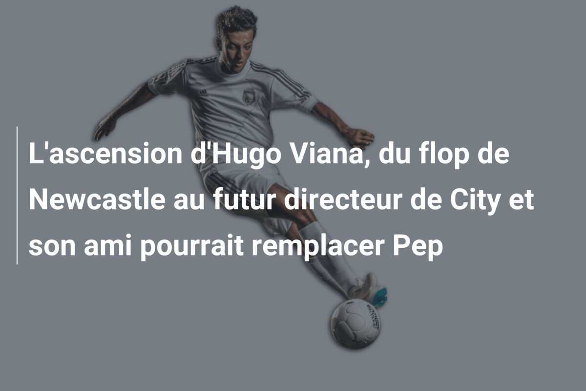 L'ascension d'Hugo Viana, du flop de Newcastle au futur directeur de City et son ami pourrait remplacer Pep