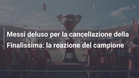 Messi deluso per la cancellazione della Finalissima: la reazione del campione