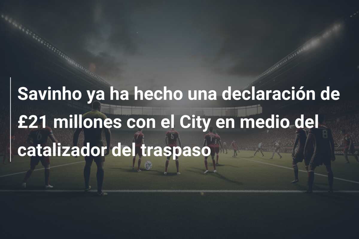 Savinho ya ha hecho una declaración de £21 millones con el City en medio del catalizador del traspaso