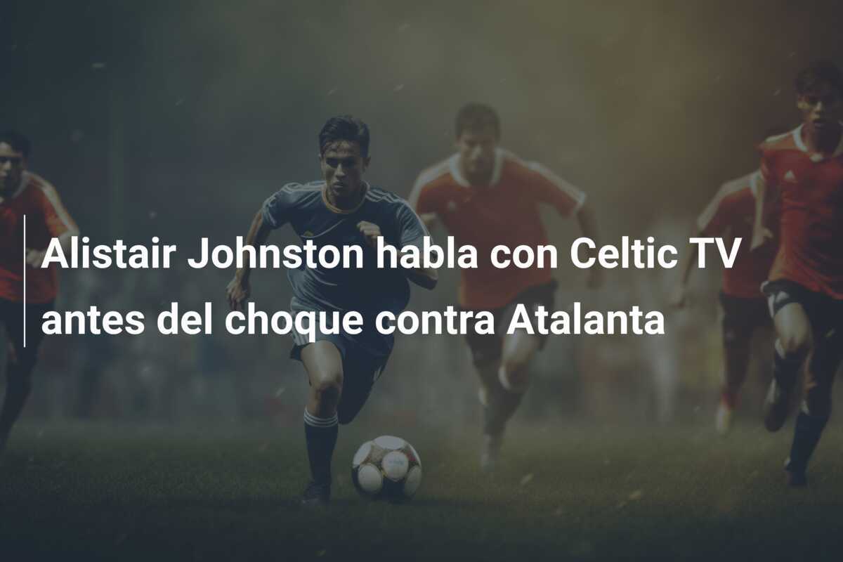 Alistair Johnston habla con Celtic TV antes del choque contra Atalanta
