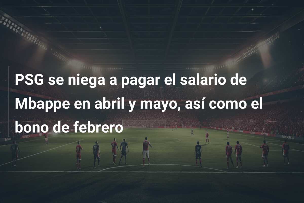 PSG se niega a pagar el salario de Mbappe en abril y mayo, así como el bono de febrero