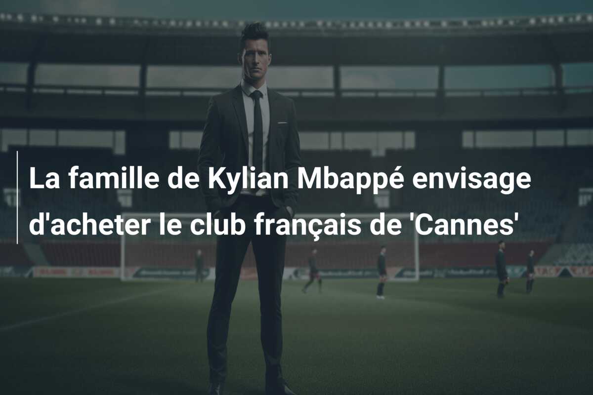 La famille de Kylian Mbappé envisage d’acheter le club français de ‘Cannes’