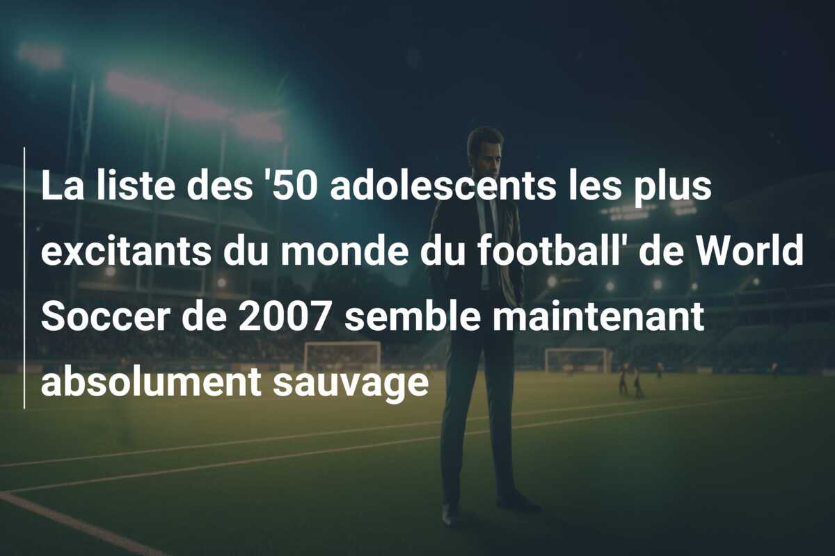 La liste des ’50 adolescents les plus excitants du monde du football’ de World Soccer de 2007 semble maintenant absolument sauvage