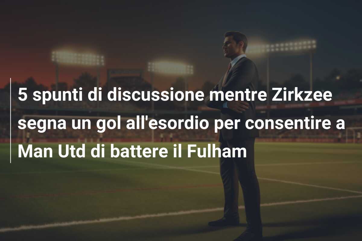 5 spunti di discussione mentre Zirkzee segna un gol all’esordio per consentire a Man Utd di battere il Fulham
