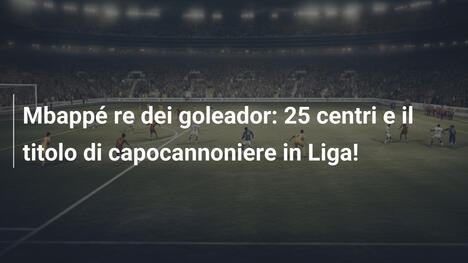 Mbappé re dei goleador: 25 centri e il titolo di capocannoniere in Liga!