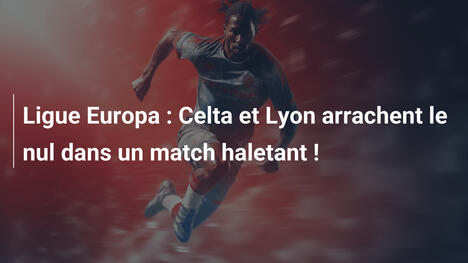Ligue Europa : Celta et Lyon arrachent le nul dans un match haletant !