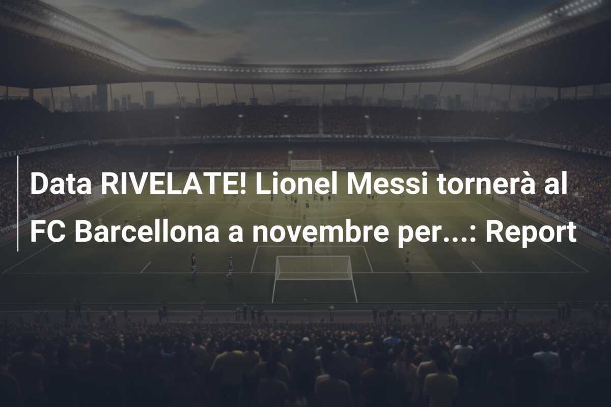 Data RIVELATE! Lionel Messi tornerà al FC Barcellona a novembre per...: Report