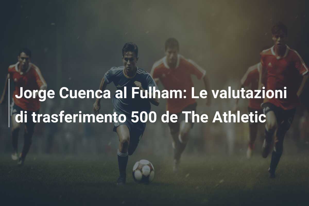 Jorge Cuenca al Fulham: Le valutazioni di trasferimento 500 de The Athletic