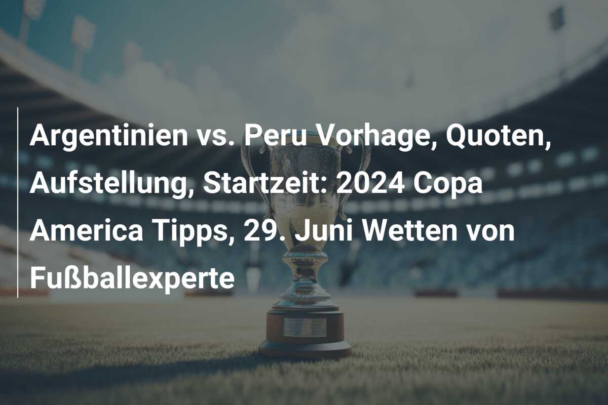 Argentinien vs. Peru Vorhage, Quoten, Aufstellung, Startzeit: 2024 Copa America Tipps, 29. Juni Wetten von Fußballexperte