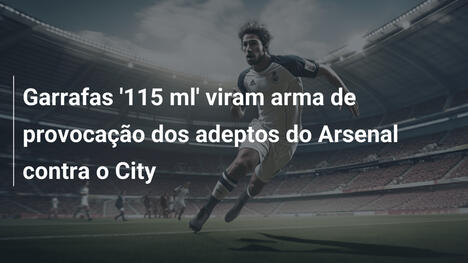 Garrafas '115 ml' viram arma de provocação dos adeptos do Arsenal contra o City