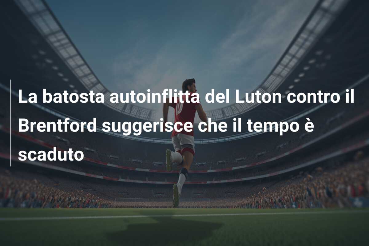 La batosta autoinflitta del Luton contro il Brentford suggerisce che il tempo è scaduto