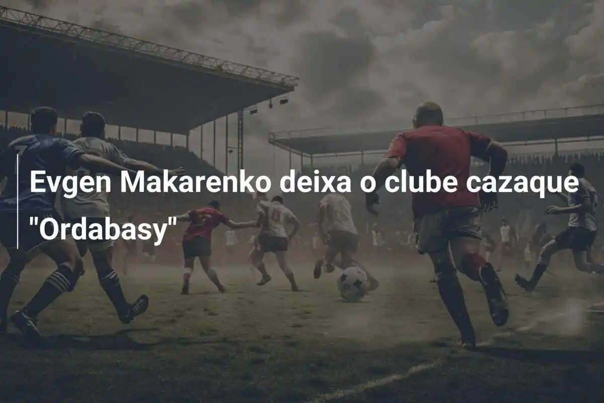 Evgen Makarenko deixa o clube cazaque "Ordabasy"