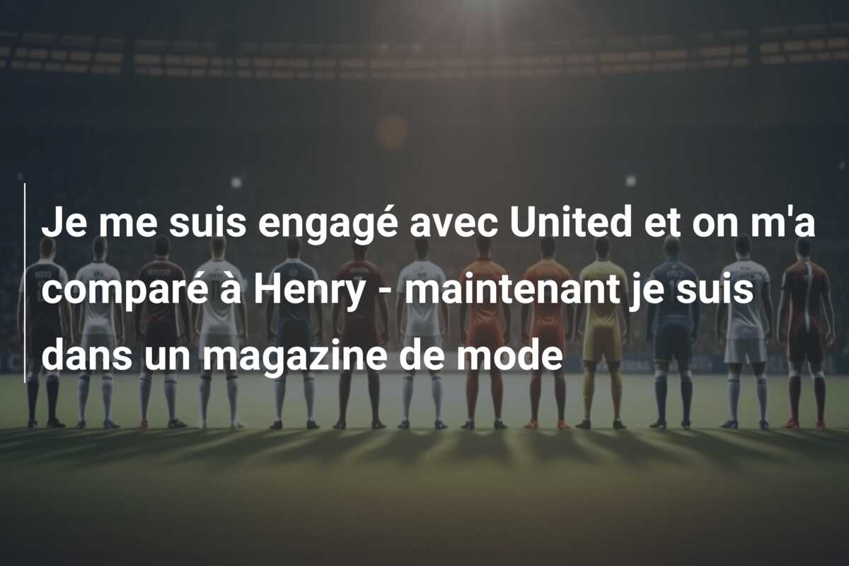 Je me suis engagé avec United et on m’a comparé à Henry – maintenant je suis dans un magazine de mode