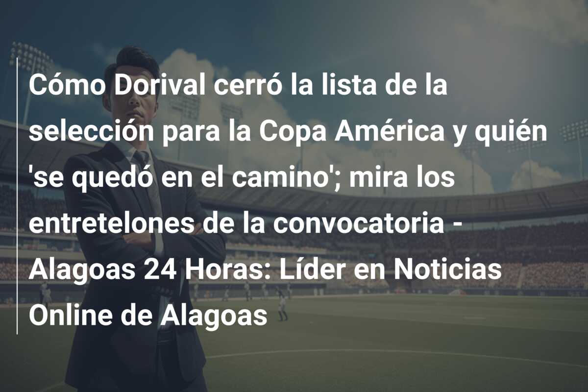 Cómo Dorival cerró la lista de la selección para la Copa América y quién ‘se quedó en el camino’; mira los entretelones de la convocatoria – Alagoas 24 Horas: Líder en Noticias Online de Alagoas