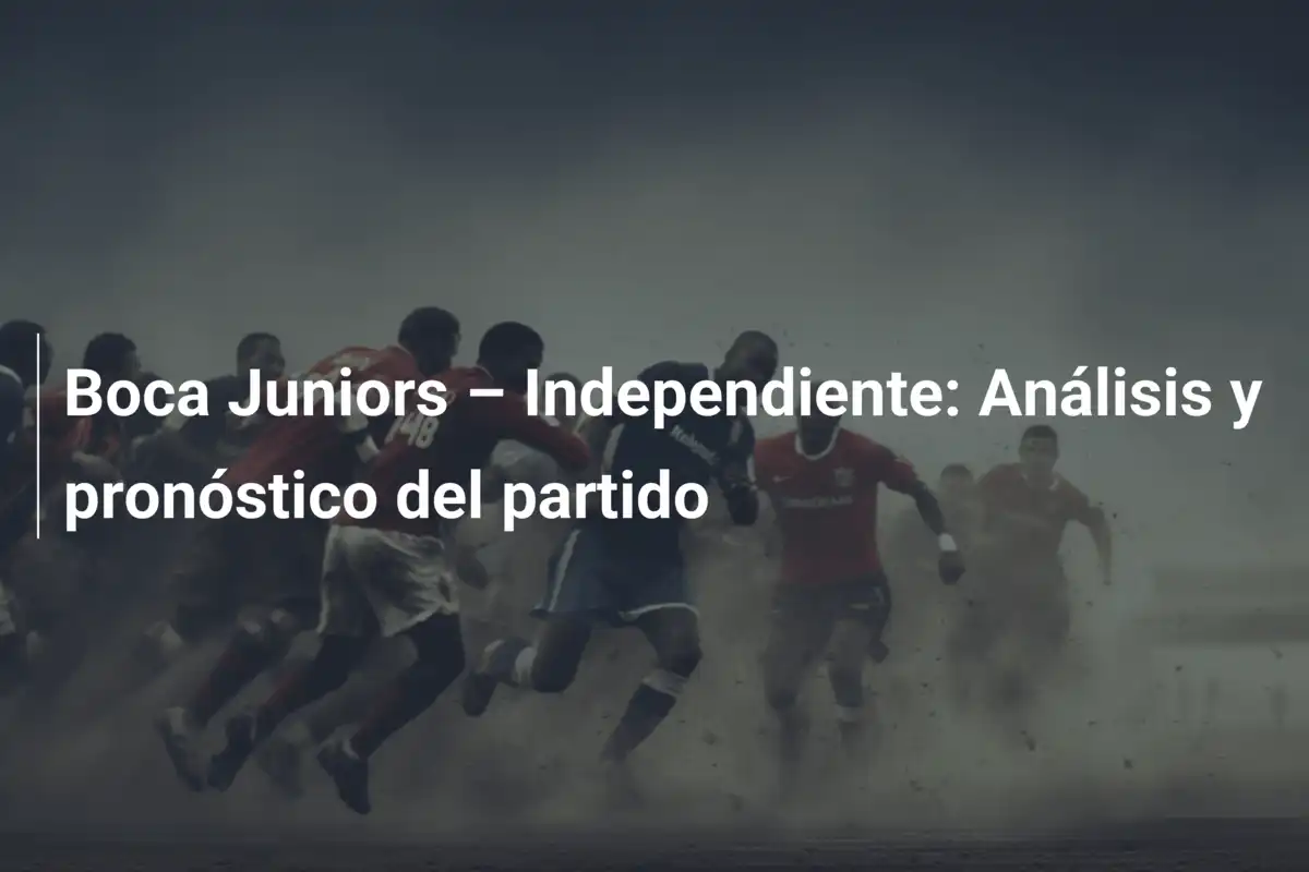 Boca Juniors – Independiente: Análisis y pronóstico del partido