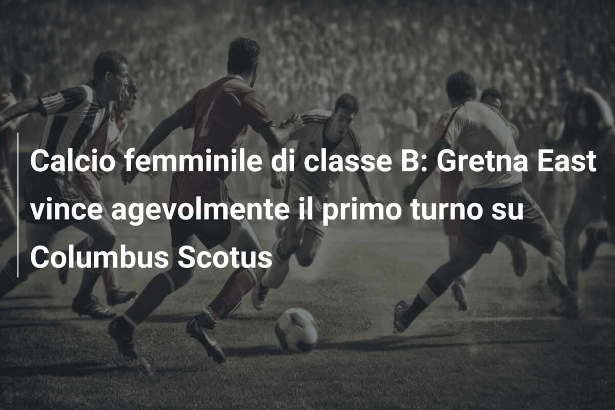 Calcio femminile di classe B: Gretna East vince agevolmente il primo turno su Columbus Scotus