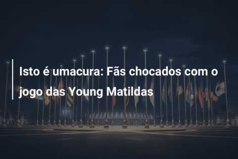 Isto é umacura: Fãs chocados com o jogo das Young Matildas
