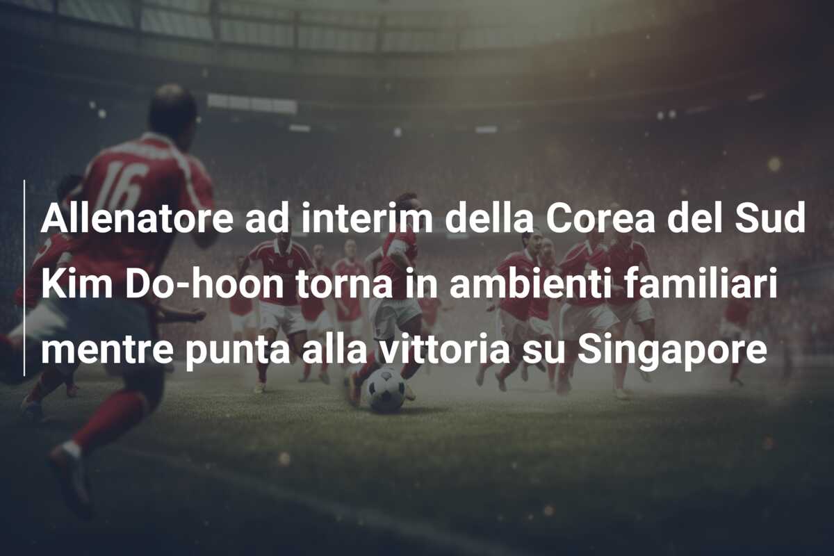Allenatore ad interim della Corea del Sud Kim Do-hoon torna in ambienti familiari mentre punta alla vittoria su Singapore
