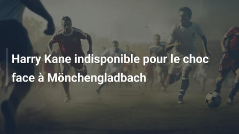 Harry Kane indisponible pour le choc face à Mönchengladbach