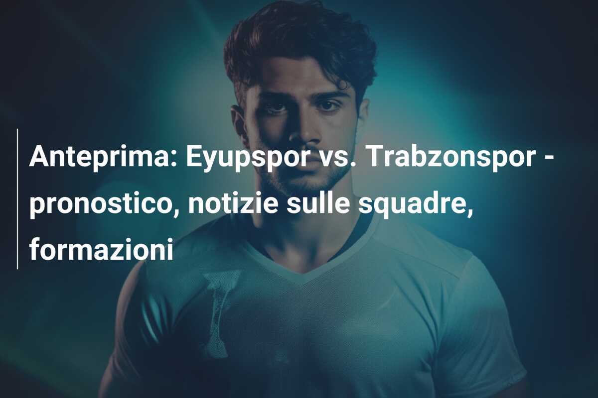 Anteprima: Eyupspor vs. Trabzonspor – pronostico, notizie sulle squadre, formazioni