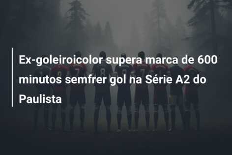 Ex-goleiroicolor supera marca de 600 minutos semfrer gol na Série A2 do Paulista