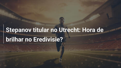 Stepanov titular no Utrecht: Hora de brilhar no Eredivisie?