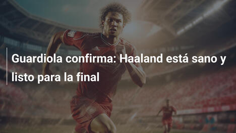 Guardiola confirma: Haaland está sano y listo para la final