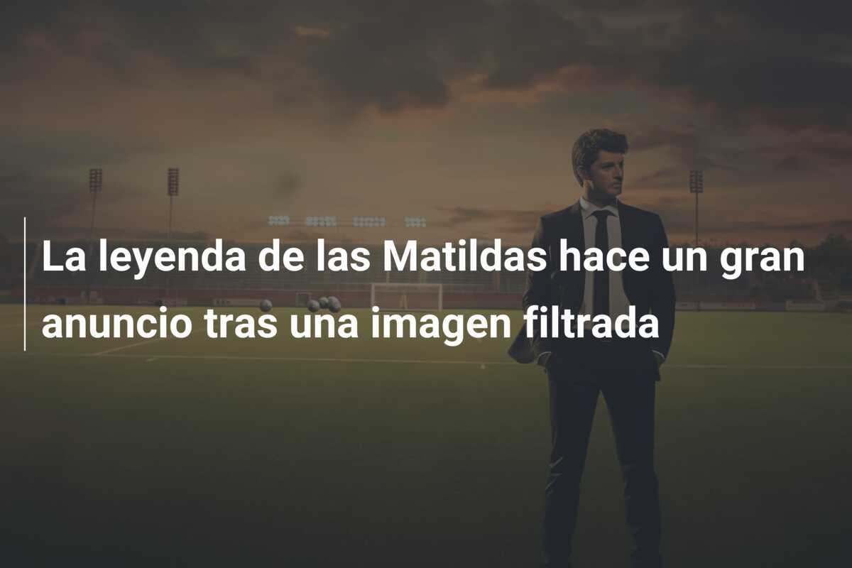 La leyenda de las Matildas hace un gran anuncio tras una imagen filtrada