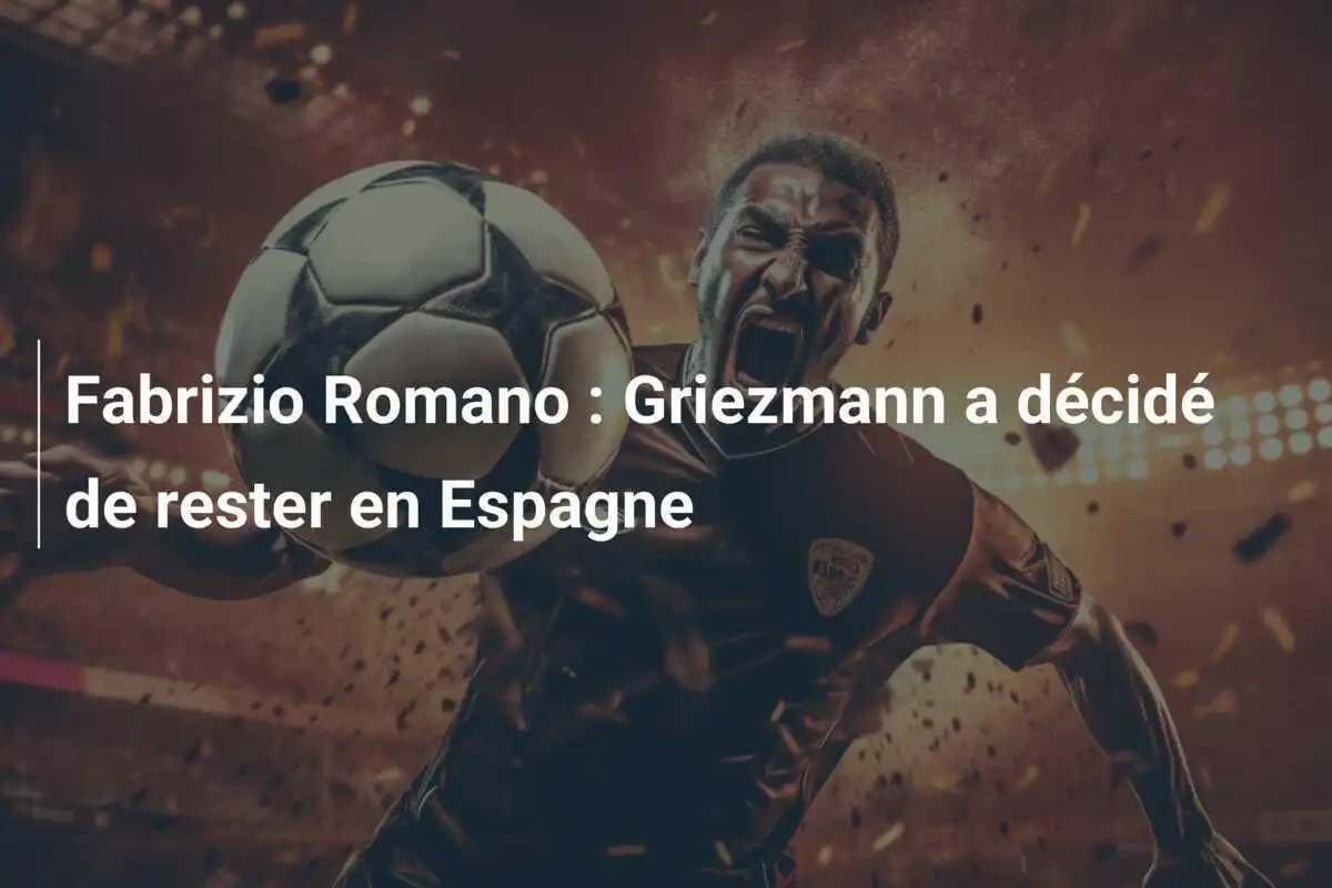 Fabrizio Romano : Griezmann a décidé de rester en Espagne