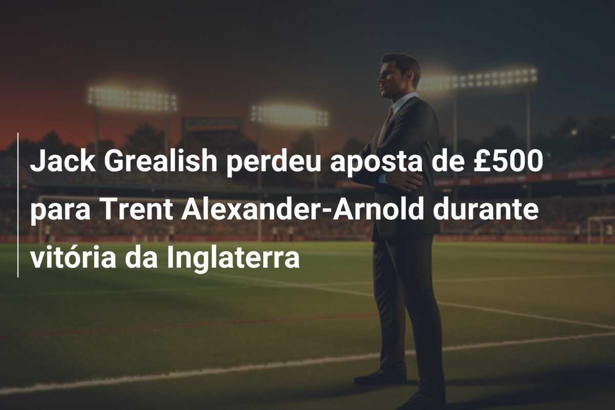 Jack Grealish perdeu aposta de £500 para Trent Alexander-Arnold durante vitória da Inglaterra