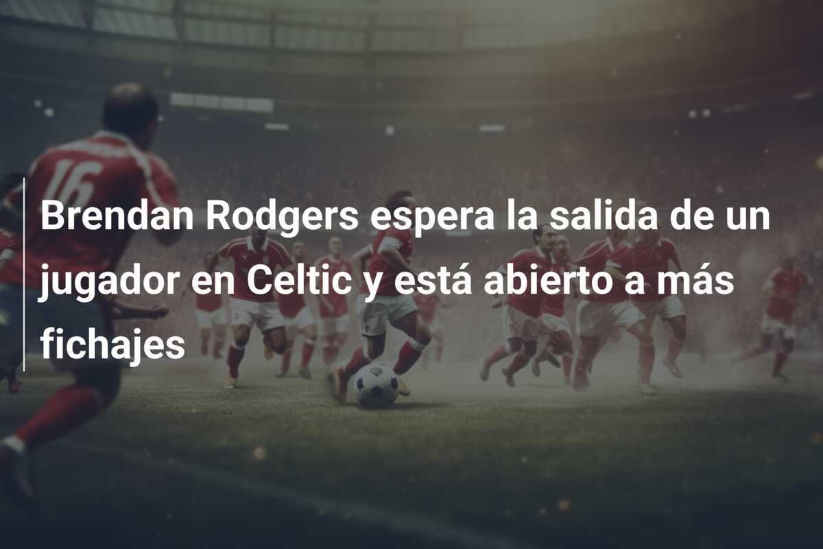 Brendan Rodgers espera la salida de un jugador en Celtic y está abierto a más fichajes