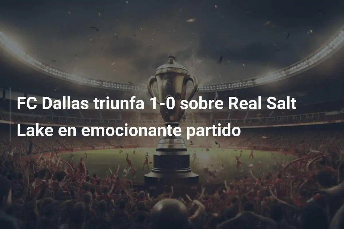 FC Dallas triunfa 1-0 sobre Real Salt Lake en emocionante partido