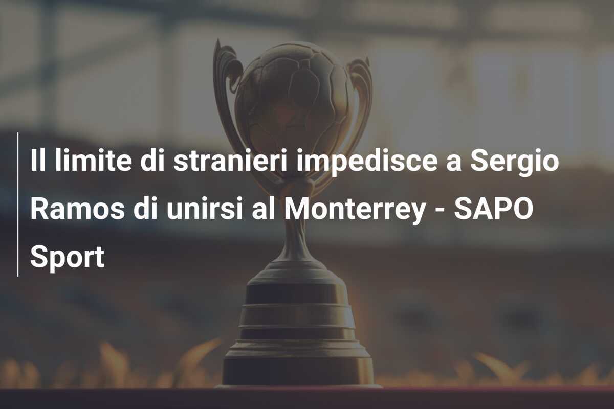 Il limite di stranieri impedisce a Sergio Ramos di unirsi al Monterrey - SAPO Sport