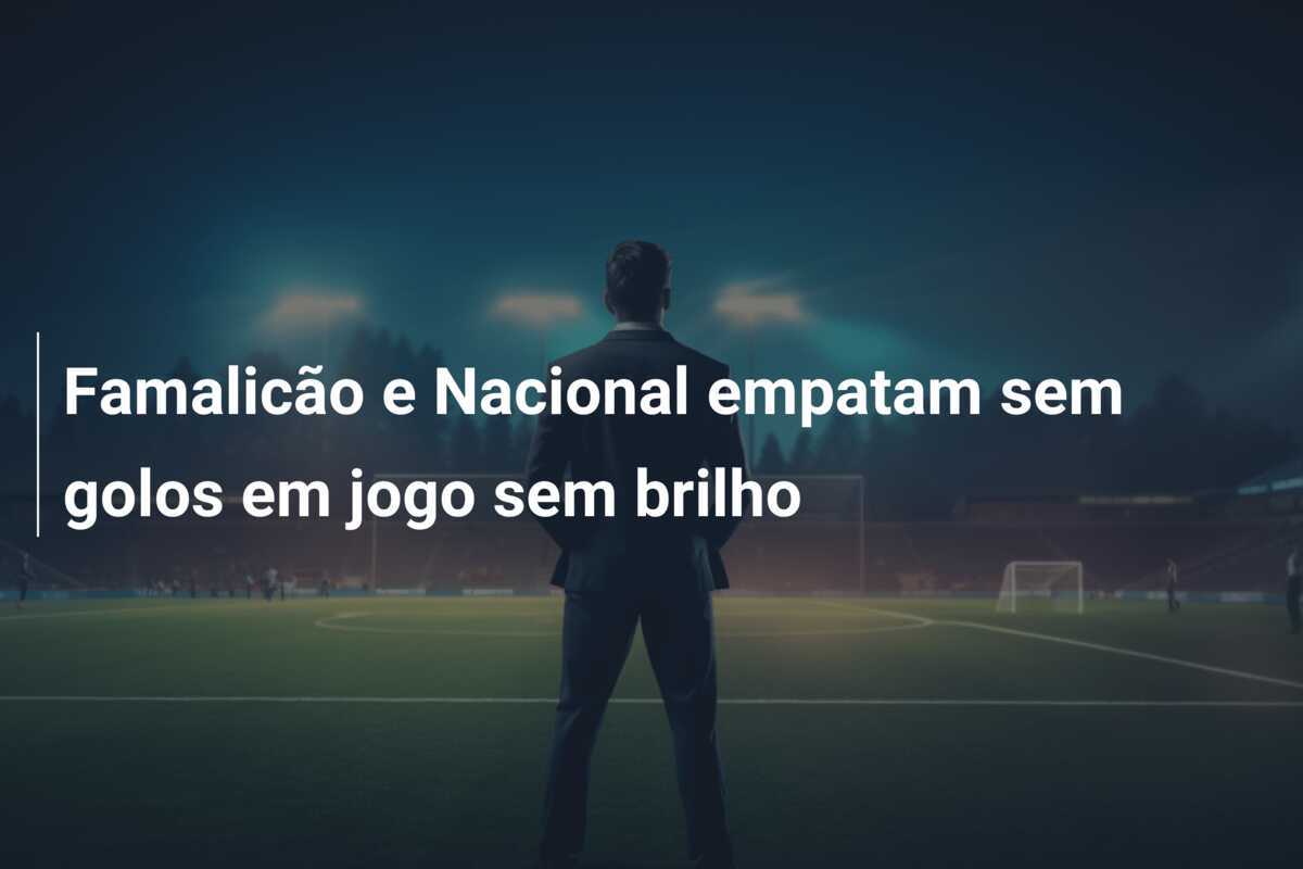 Famalicão e Nacional empatam sem golos em jogo sem brilho