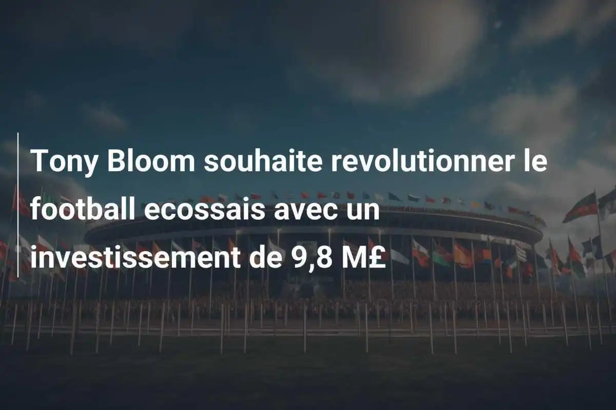 Tony Bloom souhaite revolutionner le football ecossais avec un investissement de 9,8 M£
