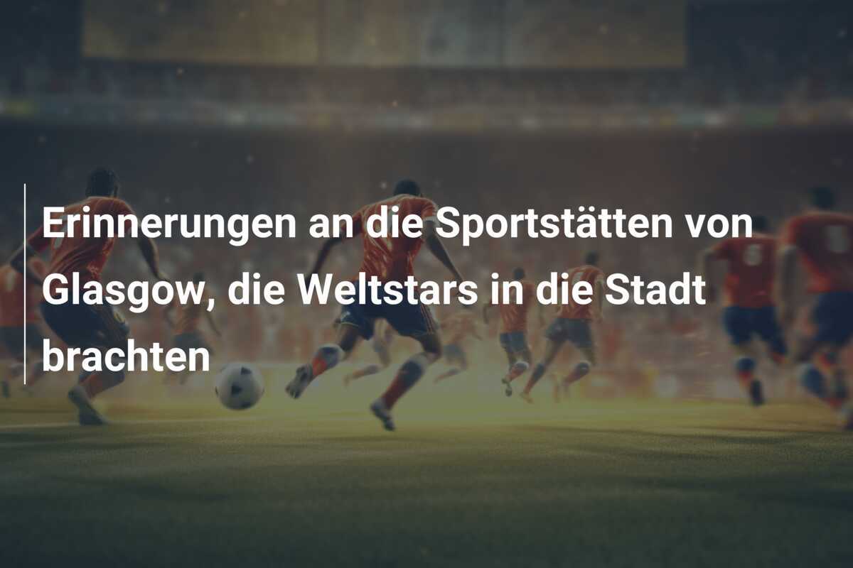 Erinnerungen an die Sportstätten von Glasgow, die Weltstars in die Stadt brachten