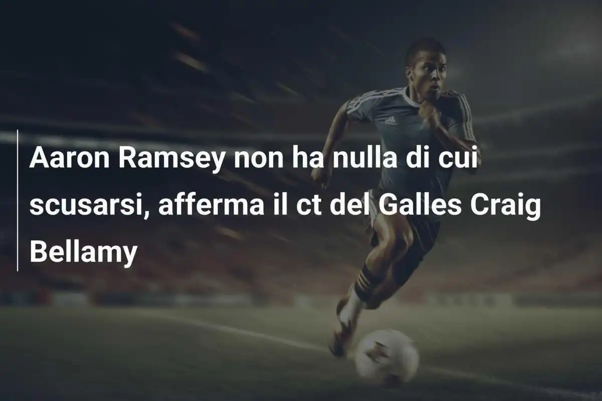 Aaron Ramsey non ha nulla di cui scusarsi, afferma il ct del Galles Craig Bellamy