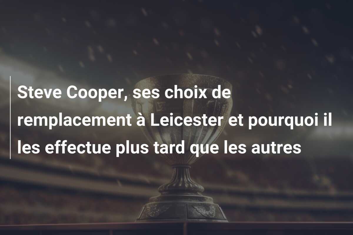 Steve Cooper, ses choix de remplacement à Leicester et pourquoi il les effectue plus tard que les autres